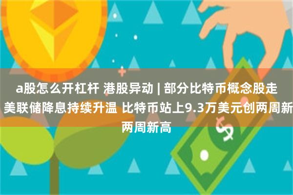 a股怎么开杠杆 港股异动 | 部分比特币概念股走高 美联储降息持续升温 比特币站上9.3万美元创两周新高