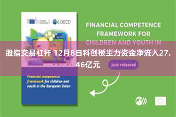 股指交易杠杆 12月8日科创板主力资金净流入27.46亿元