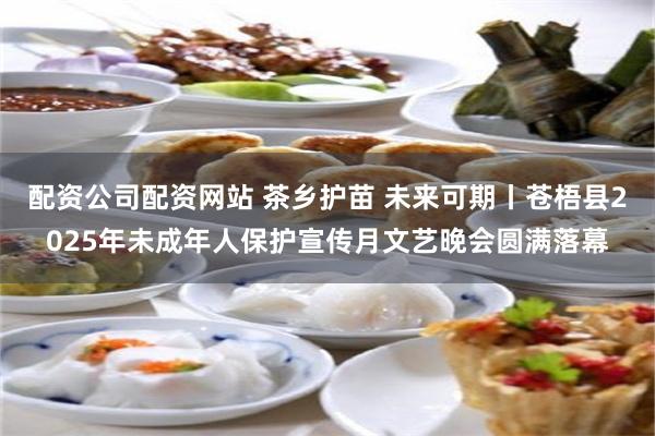 配资公司配资网站 茶乡护苗 未来可期丨苍梧县2025年未成年人保护宣传月文艺晚会圆满落幕